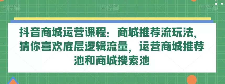 抖音商城运营课程：商城推荐流玩法，猜你喜欢底层逻辑流量，运营商城推荐池和商城搜索池创业-网创-互联网创业-福缘论坛-冒泡网赚-中赚网-短视频等网络赚钱课程-免费分享网络创业项目-聚合知识付费VIP创业课程网创项目孵化中心