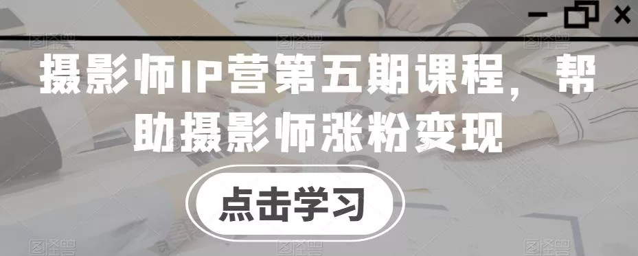 摄影师IP营第五期课程，帮助摄影师涨粉变现创业-网创-互联网创业-福缘论坛-冒泡网赚-中赚网-短视频等网络赚钱课程-免费分享网络创业项目-聚合知识付费VIP创业课程网创项目孵化中心