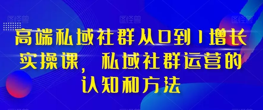 高端私域社群从0到1增长实操课,私域社群运营的认知和方法-网创项目孵化中心 高端私域社群从0到1增长实操课,私域社群运营的认知和方法-网创项目孵化中心