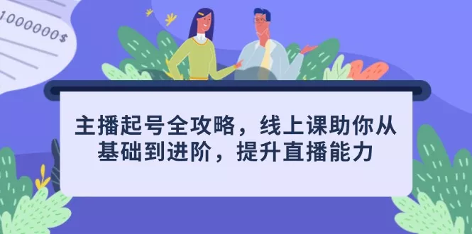 主播起号全攻略，线上课助你从基础到进阶，提升直播能力创业-网创-互联网创业-福缘论坛-冒泡网赚-中赚网-短视频等网络赚钱课程-免费分享网络创业项目-聚合知识付费VIP创业课程网创项目孵化中心