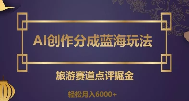 AI创作分成蓝海玩法，旅游赛道点评掘金，轻松月入6000+【揭秘】创业-网创-互联网创业-福缘论坛-冒泡网赚-中赚网-短视频等网络赚钱课程-免费分享网络创业项目-聚合知识付费VIP创业课程网创项目孵化中心