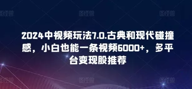 2024中视频玩法7.0.古典和现代碰撞感,小白也能一条视频6000+,多平台变现【揭秘】-网创项目孵化中心 2024中视频玩法7.0.古典和现代碰撞感,小白也能一条视频6000+,多平台变现【揭秘】-网创项目孵化中心