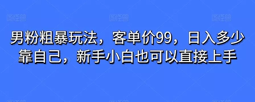 男粉粗暴玩法,客单价99,日入多少靠自己,新手小白也可以直接上手-网创项目孵化中心 男粉粗暴玩法,客单价99,日入多少靠自己,新手小白也可以直接上手-网创项目孵化中心