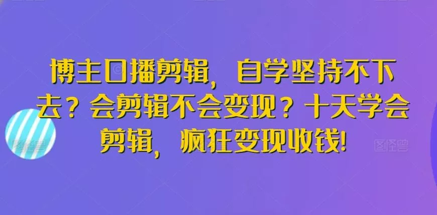博主口播剪辑，自学坚持不下去？会剪辑不会变现？十天学会剪辑，疯狂变现收钱!创业-网创-互联网创业-福缘论坛-冒泡网赚-中赚网-短视频等网络赚钱课程-免费分享网络创业项目-聚合知识付费VIP创业课程网创项目孵化中心