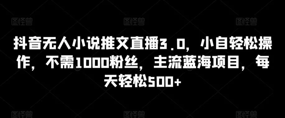抖音无人小说推文直播3.0,小自轻松操作,不需1000粉丝,主流蓝海项目,每天轻松500+【揭秘】-网创项目孵化中心 抖音无人小说推文直播3.0,小自轻松操作,不需1000粉丝,主流蓝海项目,每天轻松500+【揭秘】-网创项目孵化中心
