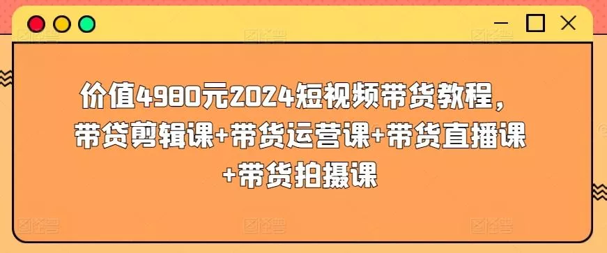 价值4980元2024短视频带货教程，带贷剪辑课+带货运营课+带货直播课+带货拍摄课创业-网创-互联网创业-福缘论坛-冒泡网赚-中赚网-短视频等网络赚钱课程-免费分享网络创业项目-聚合知识付费VIP创业课程网创项目孵化中心