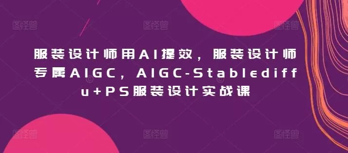 服装设计师用AI提效，服装设计师专属AIGC，AIGC-Stablediffu+PS服装设计实战课创业-网创-互联网创业-福缘论坛-冒泡网赚-中赚网-短视频等网络赚钱课程-免费分享网络创业项目-聚合知识付费VIP创业课程网创项目孵化中心