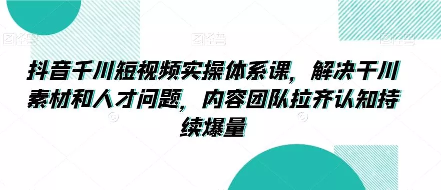 抖音千川短视频实操体系课，解决干川素材和人才问题，内容团队拉齐认知持续爆量创业-网创-互联网创业-福缘论坛-冒泡网赚-中赚网-短视频等网络赚钱课程-免费分享网络创业项目-聚合知识付费VIP创业课程网创项目孵化中心