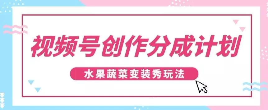 视频号创作分成计划，水果蔬菜变装秀玩法，单日稳定300+【揭秘】创业-网创-互联网创业-福缘论坛-冒泡网赚-中赚网-短视频等网络赚钱课程-免费分享网络创业项目-聚合知识付费VIP创业课程网创项目孵化中心