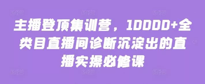 主播登顶集训营,10000+全类目直播间诊断沉淀出的直播实操必修课-网创项目孵化中心 主播登顶集训营,10000+全类目直播间诊断沉淀出的直播实操必修课-网创项目孵化中心