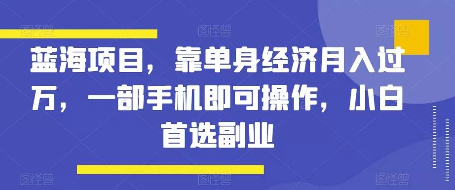 蓝海项目,靠单身经济月入过万,一部手机即可操作,小白首选副业【揭秘】-网创项目孵化中心 蓝海项目,靠单身经济月入过万,一部手机即可操作,小白首选副业【揭秘】-网创项目孵化中心