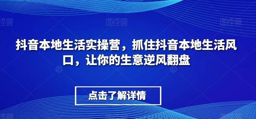 抖音本地生活实操营,抓住抖音本地生活风口,让你的生意逆风翻盘-网创项目孵化中心 抖音本地生活实操营,抓住抖音本地生活风口,让你的生意逆风翻盘-网创项目孵化中心