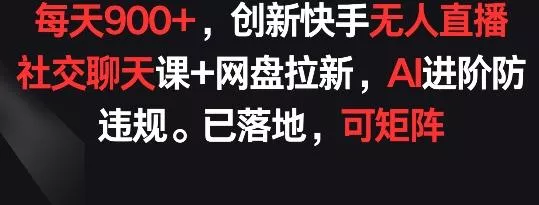 每天900+,创新快手无人直播社交聊天课+网盘拉新,AI进阶防违规 已落地 可矩阵【揭秘】-网创项目孵化中心 每天900+,创新快手无人直播社交聊天课+网盘拉新,AI进阶防违规 已落地 可矩阵【揭秘】-网创项目孵化中心