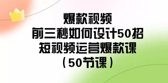 爆款视频前三秒如何设计50招：短视频运营爆款课(50节课)创业-网创-互联网创业-福缘论坛-冒泡网赚-中赚网-短视频等网络赚钱课程-免费分享网络创业项目-聚合知识付费VIP创业课程网创项目孵化中心