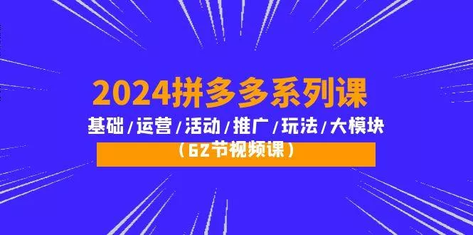 (10019期)2024拼多多系列课:基础/运营/活动/推广/玩法/大模块(62节视频课)创业-网创-互联网创业-福缘论坛-冒泡网赚-中赚网-短视频等网络赚钱课程-免费分享网络创业项目-聚合知识付费VIP创业课程网创项目孵化中心
