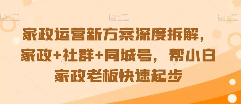 家政运营新方案深度拆解，家政+社群+同城号，帮小白家政老板快速起步创业-网创-互联网创业-福缘论坛-冒泡网赚-中赚网-短视频等网络赚钱课程-免费分享网络创业项目-聚合知识付费VIP创业课程网创项目孵化中心