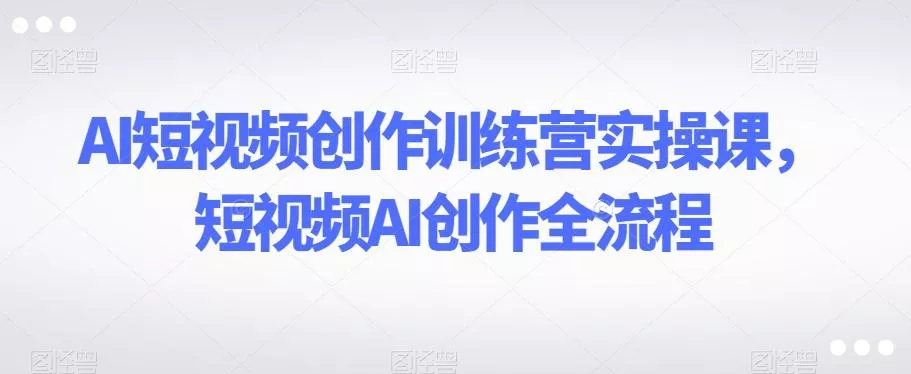 AI短视频创作训练营实操课,短视频AI创作全流程-网创项目孵化中心 AI短视频创作训练营实操课,短视频AI创作全流程-网创项目孵化中心