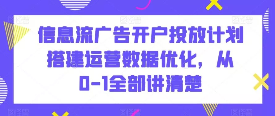 信息流广告开户投放计划搭建运营数据优化,从0-1全部讲清楚-网创项目孵化中心 信息流广告开户投放计划搭建运营数据优化,从0-1全部讲清楚-网创项目孵化中心