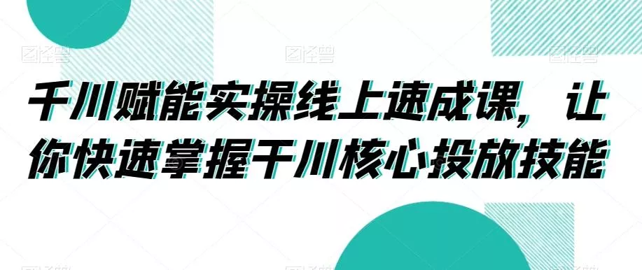 千川赋能实操线上速成课,让你快速掌握干川核心投放技能-网创项目孵化中心 千川赋能实操线上速成课,让你快速掌握干川核心投放技能-网创项目孵化中心