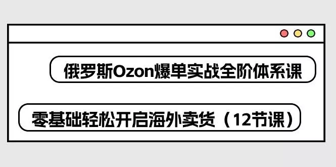 俄罗斯 Ozon-爆单实战全阶体系课，零基础轻松开启海外卖货(12节课创业-网创-互联网创业-福缘论坛-冒泡网赚-中赚网-短视频等网络赚钱课程-免费分享网络创业项目-聚合知识付费VIP创业课程网创项目孵化中心
