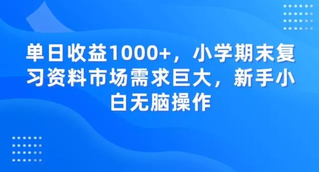 单日收益1000+，小学期末复习资料市场需求巨大，新手小白无脑操作创业-网创-互联网创业-福缘论坛-冒泡网赚-中赚网-短视频等网络赚钱课程-免费分享网络创业项目-聚合知识付费VIP创业课程网创项目孵化中心