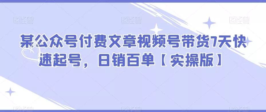 某公众号付费文章视频号带货7天快速起号，日销百单【实操版】创业-网创-互联网创业-福缘论坛-冒泡网赚-中赚网-短视频等网络赚钱课程-免费分享网络创业项目-聚合知识付费VIP创业课程网创项目孵化中心