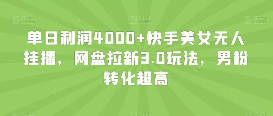 单日利润4000+快手美女无人挂播，网盘拉新3.0玩法，男粉转化超高【揭秘】创业-网创-互联网创业-福缘论坛-冒泡网赚-中赚网-短视频等网络赚钱课程-免费分享网络创业项目-聚合知识付费VIP创业课程网创项目孵化中心