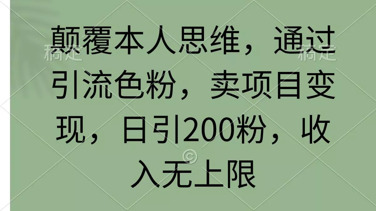 (9523期)颠覆本人思维，通过引流色粉，卖项目变现，日引200粉，收入无上限创业-网创-互联网创业-福缘论坛-冒泡网赚-中赚网-短视频等网络赚钱课程-免费分享网络创业项目-聚合知识付费VIP创业课程网创项目孵化中心
