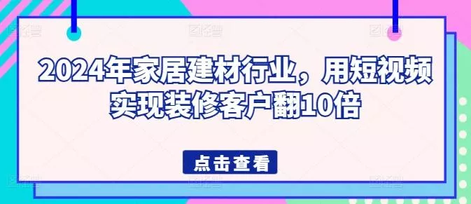 2024年家居建材行业,用短视频实现装修客户翻10倍-网创项目孵化中心 2024年家居建材行业,用短视频实现装修客户翻10倍-网创项目孵化中心