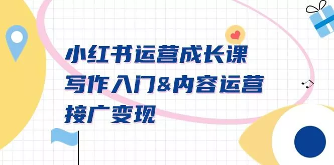 小红书运营成长课，写作入门&内容运营&接广变现【文档课】创业-网创-互联网创业-福缘论坛-冒泡网赚-中赚网-短视频等网络赚钱课程-免费分享网络创业项目-聚合知识付费VIP创业课程网创项目孵化中心