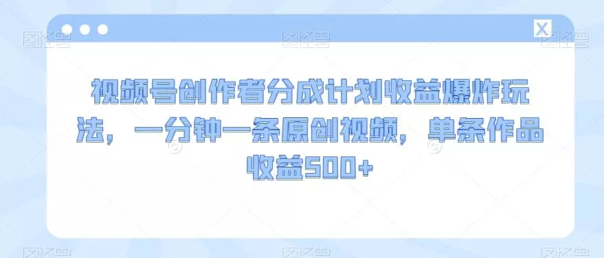 视频号创作者分成计划收益爆炸玩法，一分钟一条原创视频，单条作品收益500+创业-网创-互联网创业-福缘论坛-冒泡网赚-中赚网-短视频等网络赚钱课程-免费分享网络创业项目-聚合知识付费VIP创业课程网创项目孵化中心