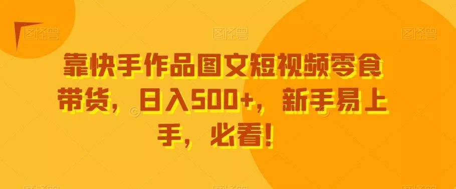 靠快手作品图文短视频零食带货，日入500+，新手易上手，必看！创业-网创-互联网创业-福缘论坛-冒泡网赚-中赚网-短视频等网络赚钱课程-免费分享网络创业项目-聚合知识付费VIP创业课程网创项目孵化中心