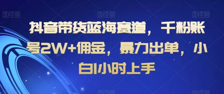 抖音带货蓝海赛道,千粉账号2W+佣金,暴力出单,小白1小时上手【揭秘】-网创项目孵化中心 抖音带货蓝海赛道,千粉账号2W+佣金,暴力出单,小白1小时上手【揭秘】-网创项目孵化中心