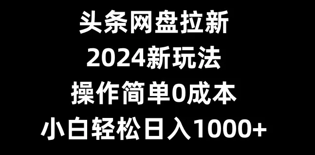 头条网盘拉新,2024新玩法,操作简单0成本,小白轻松日入1000+-网创项目孵化中心 头条网盘拉新,2024新玩法,操作简单0成本,小白轻松日入1000+-网创项目孵化中心