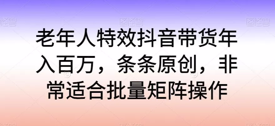 老年人特效抖音带货年入百万,条条原创,非常适合批量矩阵操作【揭秘】-网创项目孵化中心 老年人特效抖音带货年入百万,条条原创,非常适合批量矩阵操作【揭秘】-网创项目孵化中心