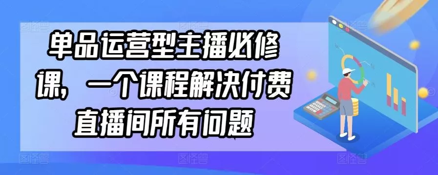 单品运营型主播必修课,一个课程解决付费直播间所有问题-网创项目孵化中心 单品运营型主播必修课,一个课程解决付费直播间所有问题-网创项目孵化中心