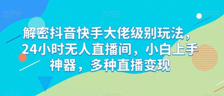 解密抖音快手大佬级别玩法，24小时无人直播间，小白上手神器，多种直播变现【揭秘】创业-网创-互联网创业-福缘论坛-冒泡网赚-中赚网-短视频等网络赚钱课程-免费分享网络创业项目-聚合知识付费VIP创业课程网创项目孵化中心