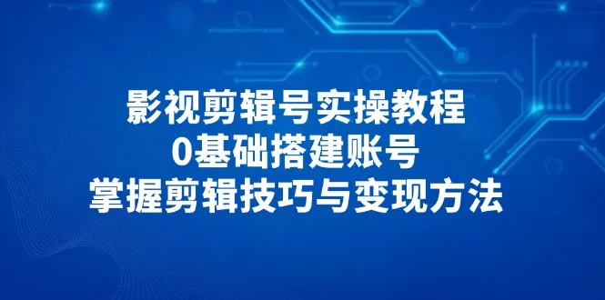 影视剪辑号实操教程，0基础搭建账号，掌握剪辑技巧与变现方法创业-网创-互联网创业-福缘论坛-冒泡网赚-中赚网-短视频等网络赚钱课程-免费分享网络创业项目-聚合知识付费VIP创业课程网创项目孵化中心