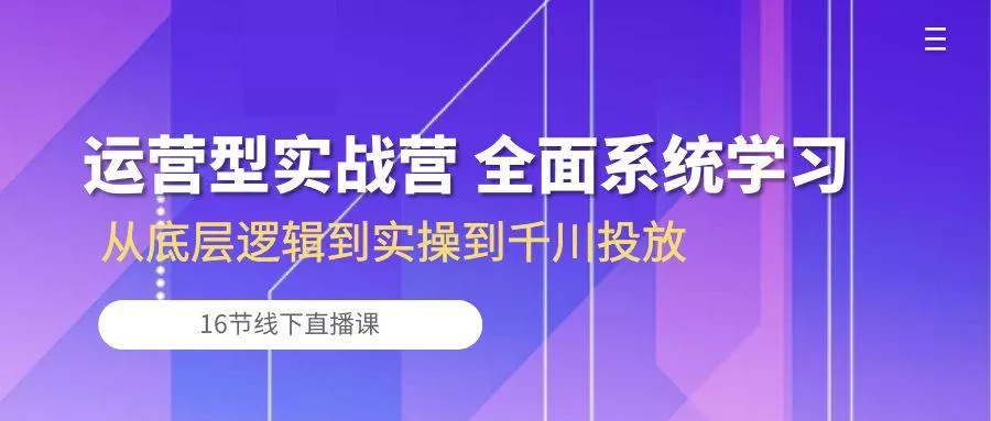 运营型实战营 全面系统学习-从底层逻辑到实操到千川投放(16节线下直播课创业-网创-互联网创业-福缘论坛-冒泡网赚-中赚网-短视频等网络赚钱课程-免费分享网络创业项目-聚合知识付费VIP创业课程网创项目孵化中心