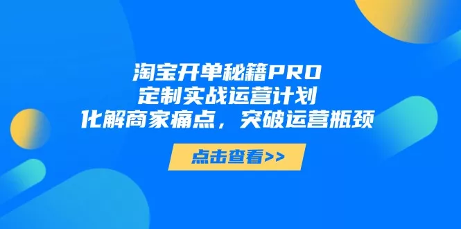 淘宝开单秘籍PRO，定制实战运营计划，化解商家痛点，突破运营瓶颈创业-网创-互联网创业-福缘论坛-冒泡网赚-中赚网-短视频等网络赚钱课程-免费分享网络创业项目-聚合知识付费VIP创业课程网创项目孵化中心