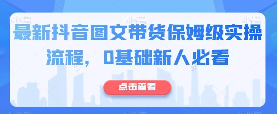 最新抖音图文带货保姆级实操流程，0基础新人必看创业-网创-互联网创业-福缘论坛-冒泡网赚-中赚网-短视频等网络赚钱课程-免费分享网络创业项目-聚合知识付费VIP创业课程网创项目孵化中心