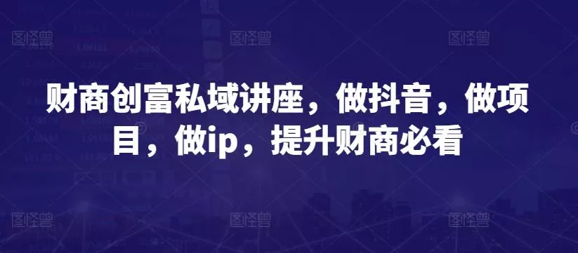 财商创富私域讲座,做抖音,做项目,做ip,提升财商必看-网创项目孵化中心 财商创富私域讲座,做抖音,做项目,做ip,提升财商必看-网创项目孵化中心