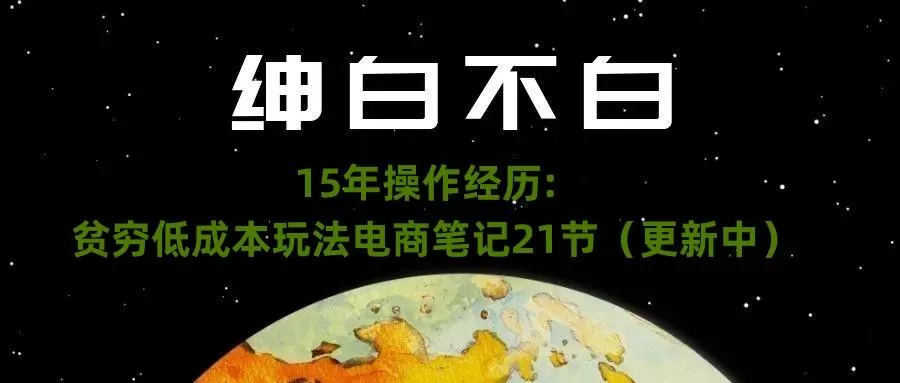 绅白不白·15年操作经历：贫穷低成本玩法电商笔记21节（1107日更新）创业-网创-互联网创业-福缘论坛-冒泡网赚-中赚网-短视频等网络赚钱课程-免费分享网络创业项目-聚合知识付费VIP创业课程网创项目孵化中心