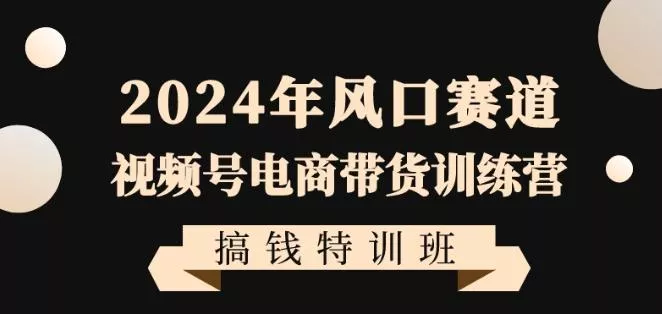 2024年风口赛道视频号电商带货训练营搞钱特训班，带领大家快速入局自媒体电商带货创业-网创-互联网创业-福缘论坛-冒泡网赚-中赚网-短视频等网络赚钱课程-免费分享网络创业项目-聚合知识付费VIP创业课程网创项目孵化中心
