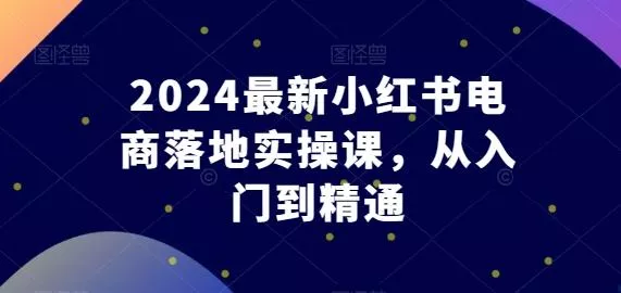 2024最新小红书电商落地实操课，从入门到精通创业-网创-互联网创业-福缘论坛-冒泡网赚-中赚网-短视频等网络赚钱课程-免费分享网络创业项目-聚合知识付费VIP创业课程网创项目孵化中心