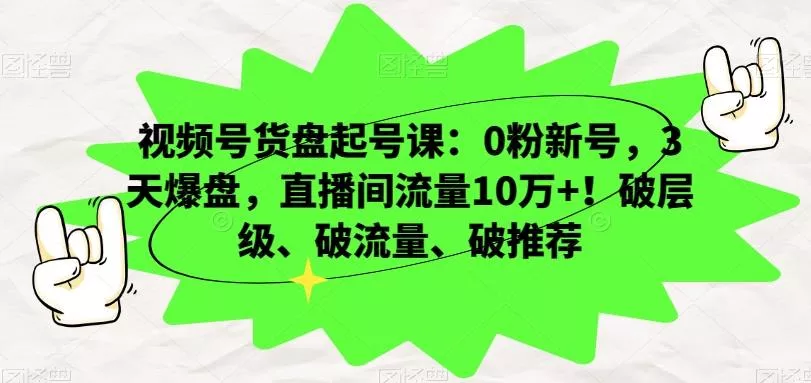 视频号货盘起号课：0粉新号，3天爆盘，直播间流量10万+！破层级、破流量、破推荐创业-网创-互联网创业-福缘论坛-冒泡网赚-中赚网-短视频等网络赚钱课程-免费分享网络创业项目-聚合知识付费VIP创业课程网创项目孵化中心
