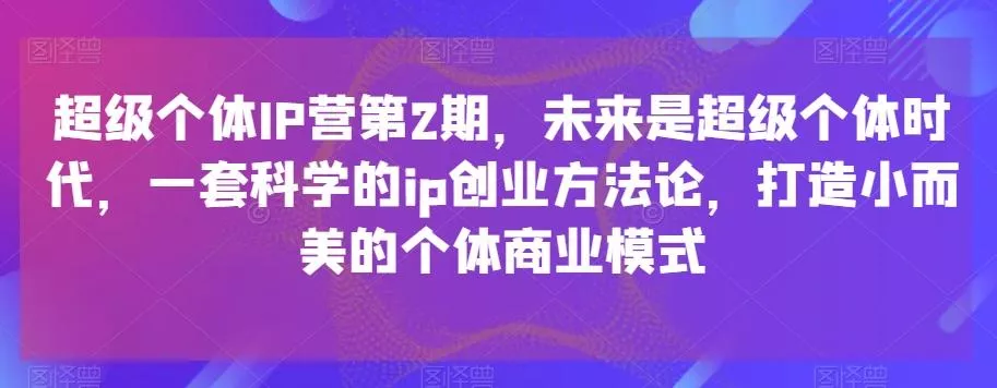 超级个体IP营第2期，未来是超级个体时代，一套科学的ip创业方法论，打造小而美的个体商业模式创业-网创-互联网创业-福缘论坛-冒泡网赚-中赚网-短视频等网络赚钱课程-免费分享网络创业项目-聚合知识付费VIP创业课程网创项目孵化中心
