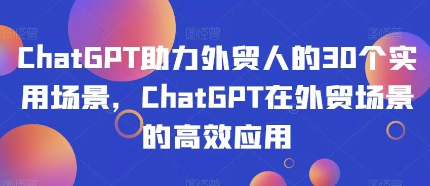 ChatGPT助力外贸人的30个实用场景，ChatGPT在外贸场景的高效应用创业-网创-互联网创业-福缘论坛-冒泡网赚-中赚网-短视频等网络赚钱课程-免费分享网络创业项目-聚合知识付费VIP创业课程网创项目孵化中心