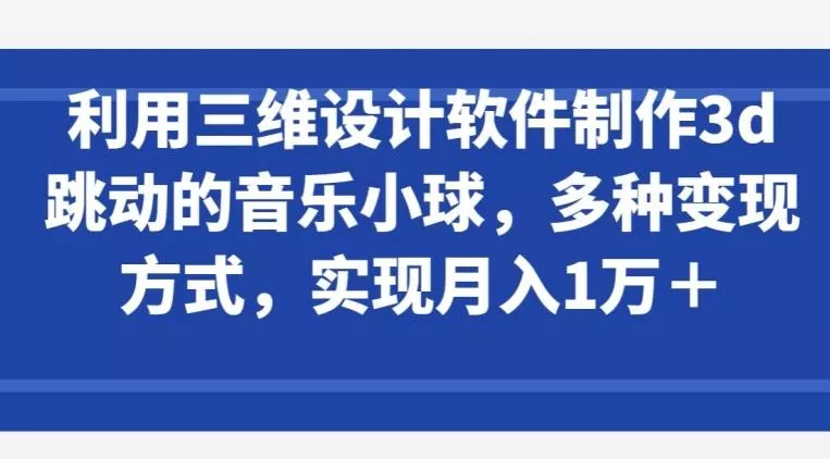 利用三维设计软件制作3d跳动的音乐小球，多种变现方式，实现月入1万+【揭秘】创业-网创-互联网创业-福缘论坛-冒泡网赚-中赚网-短视频等网络赚钱课程-免费分享网络创业项目-聚合知识付费VIP创业课程网创项目孵化中心