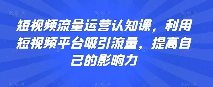 短视频流量运营认知课，利用短视频平台吸引流量，提高自己的影响力创业-网创-互联网创业-福缘论坛-冒泡网赚-中赚网-短视频等网络赚钱课程-免费分享网络创业项目-聚合知识付费VIP创业课程网创项目孵化中心